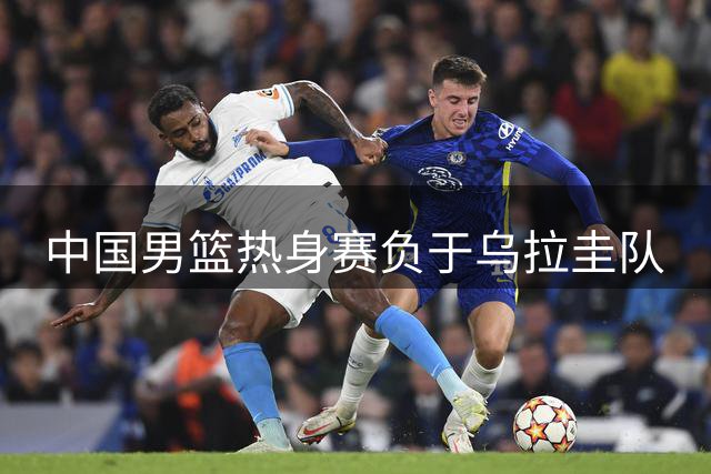 中国男篮热身赛负于乌拉圭队