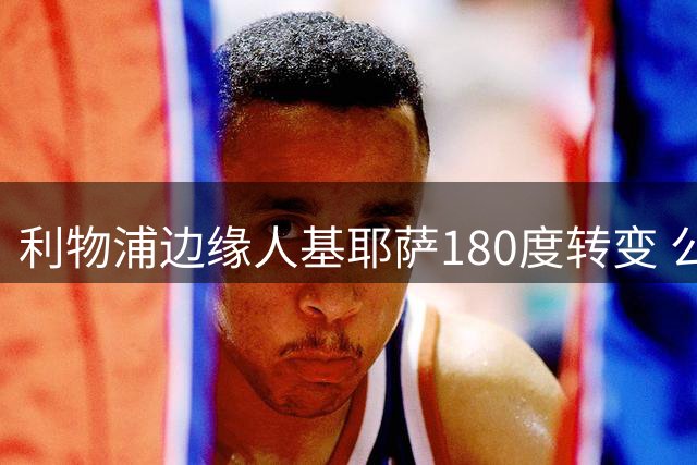 利物浦边缘人基耶萨180度转变 公开表态愿为伊劳拉拼主力位置