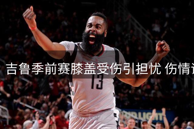 吉鲁季前赛膝盖受伤引担忧 伤情评估尚需等待