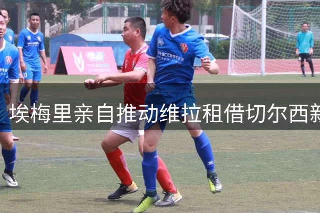 埃梅里亲自推动维拉租借切尔西新星 加纳乔或成今夏关键引援