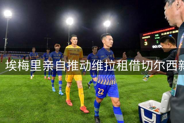 埃梅里亲自推动维拉租借切尔西新星 加纳乔或成今夏关键引援