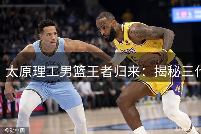 太原理工男篮王者归来：揭秘三代球员传承的冠军基因