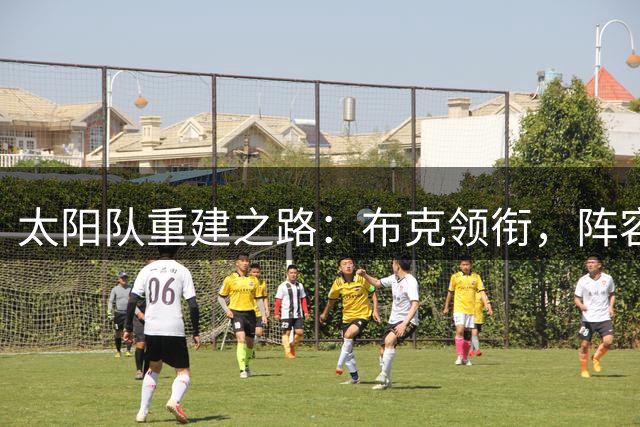 太阳队重建之路：布克领衔，阵容优化能否突破瓶颈？