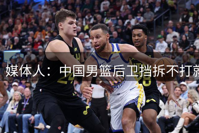 媒体人：中国男篮后卫挡拆不打就传 内线都没空挡 不想一下合理性