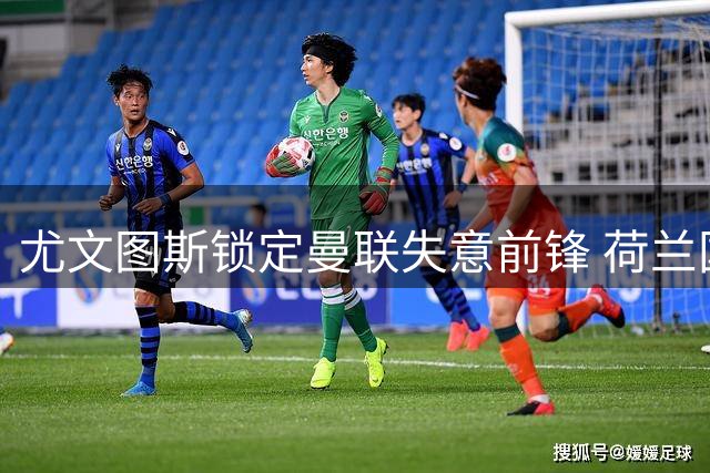 尤文图斯锁定曼联失意前锋 荷兰国脚或成今夏转会市场焦点