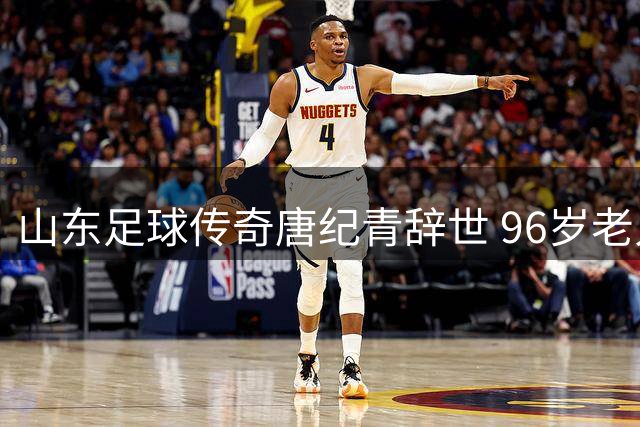 山东足球传奇唐纪青辞世 96岁老人见证中国足球沧桑巨变