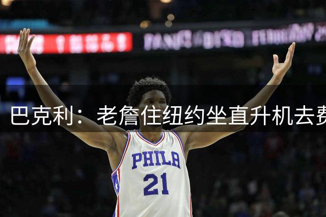 巴克利：老詹住纽约坐直升机去费城？他对费城没归属感不如去骑士