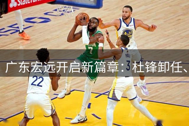 广东宏远开启新篇章：杜锋卸任、郭艾伦遇阻、胡明轩再出征