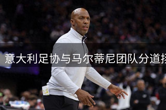 意大利足协与马尔蒂尼团队分道扬镳 16天合作因建队理念分歧告终