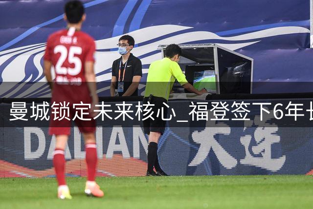 曼城锁定未来核心 福登签下6年长约续写蓝月传奇