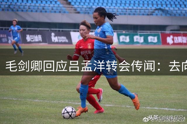 毛剑卿回应吕孟洋转会传闻：去向由董路掌握