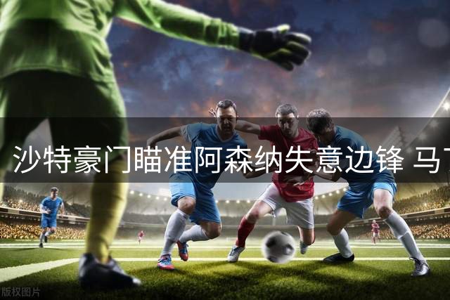 沙特豪门瞄准阿森纳失意边锋 马丁内利或转投新月