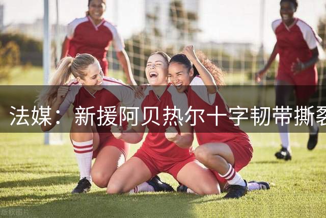 法媒：新援阿贝热尔十字韧带撕裂，尼斯紧急找替代者