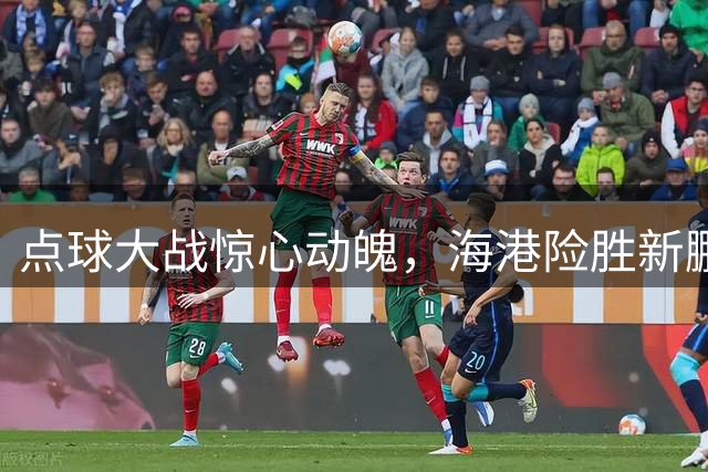 点球大战惊心动魄，海港险胜新鹏城晋级下一轮