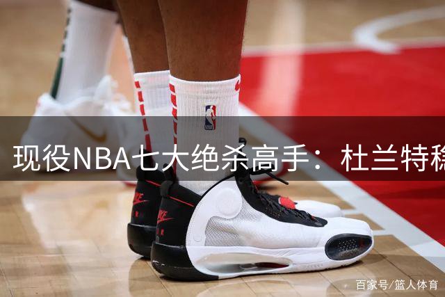 现役NBA七大绝杀高手：杜兰特稳居榜首，新星布伦森异军突起