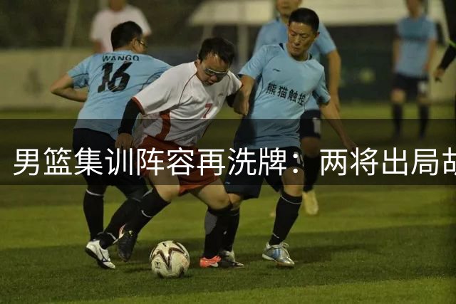男篮集训阵容再洗牌：两将出局胡明轩复出 未来或现更大变动