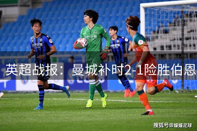 英超战报：曼城补时2-1险胜伯恩茅斯，格瓦迪奥尔献绝杀