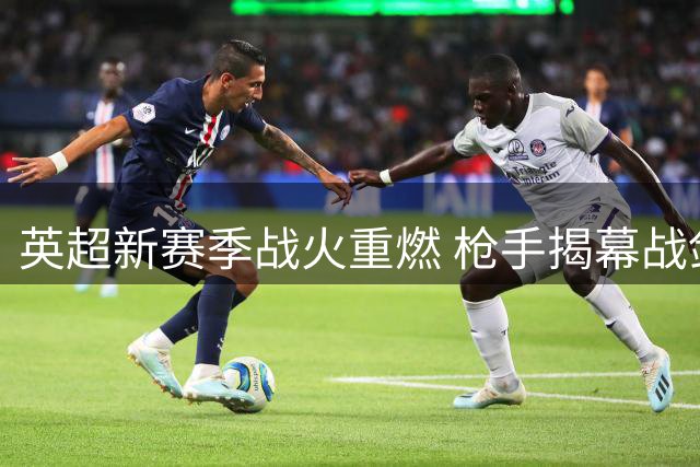 英超新赛季战火重燃 枪手揭幕战剑指开门红
