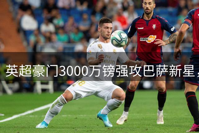 英超豪门3000万镑强攻巴萨新星，埃梅里誓夺贝尔纳尔