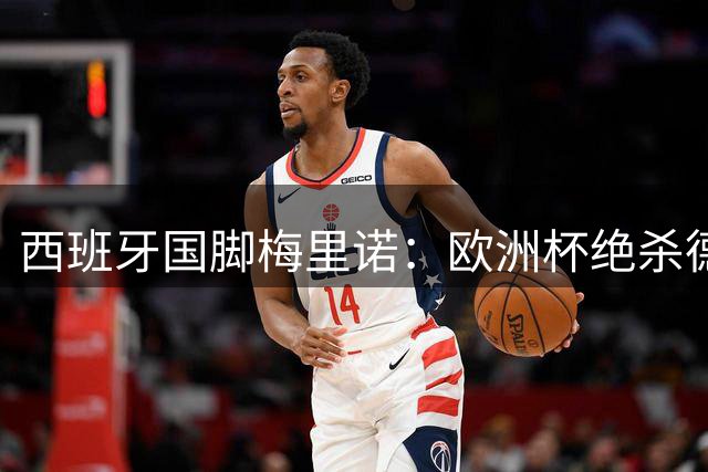西班牙国脚梅里诺：欧洲杯绝杀德国永生难忘 下一个目标剑指欧冠奖杯