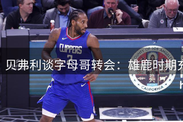 贝弗利谈字母哥转会：雄鹿时期充满温情 但联盟变幻无常