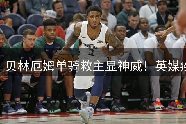 贝林厄姆单骑救主显神威！英媒疾呼英格兰应以其为核心重整三狮军团