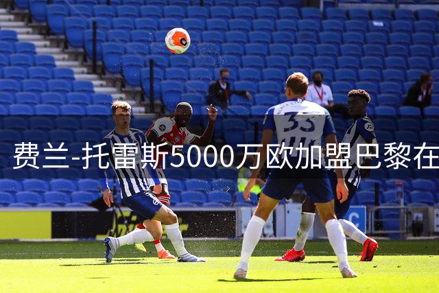 费兰-托雷斯5000万欧加盟巴黎在即 巴萨获资金补强锋线