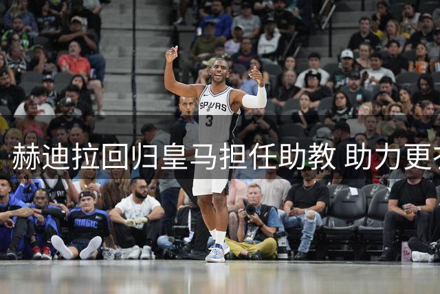 赫迪拉回归皇马担任助教 助力更衣室管理获队员认可