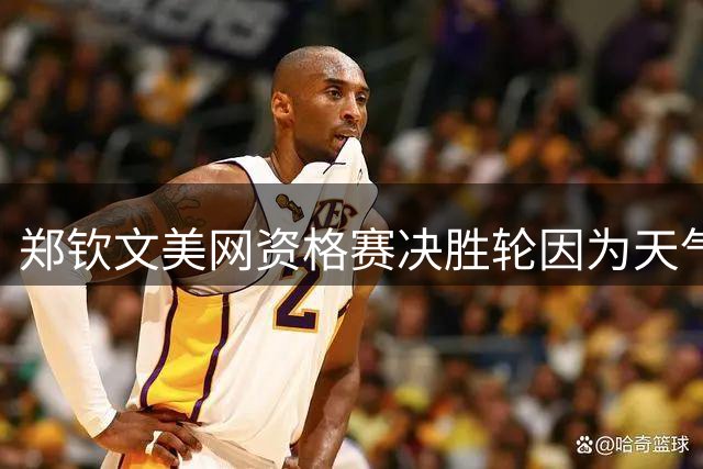 郑钦文美网资格赛决胜轮因为天气中断