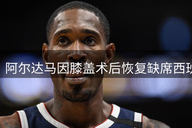 阿尔达马因膝盖术后恢复缺席西班牙男篮世预赛