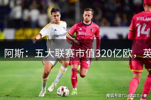 阿斯：五大联赛市值320亿欧，英超独占近40%