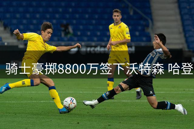 骑士豪掷8800万签下沃特森 哈登降薪助力阵容升级