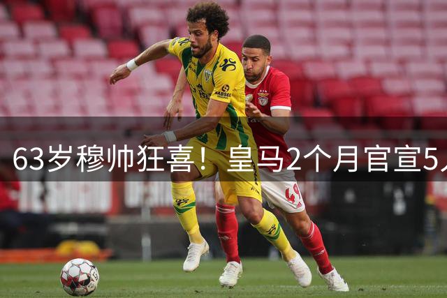63岁穆帅狂喜！皇马2个月官宣5人加盟：2大巨星还在路上 巴萨慌了