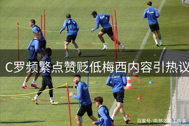 C罗频繁点赞贬低梅西内容引热议 足坛双雄态度反差鲜明