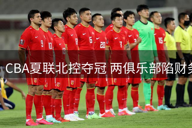 CBA夏联北控夺冠 两俱乐部陷财务危机 徐杰领证 郭士强遭质疑
