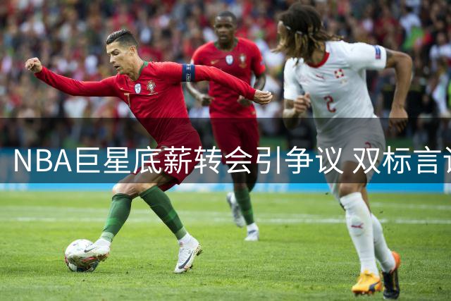 NBA巨星底薪转会引争议 双标言论暴露网络球迷生态