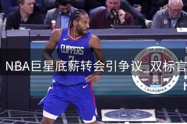 NBA巨星底薪转会引争议 双标言论暴露网络球迷生态